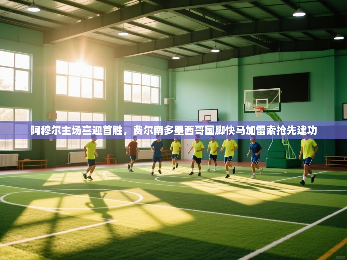 云开体育app官网登录入口-阿穆尔主场喜迎首胜，费尔南多墨西哥国脚快马加雷索抢先建功  第1张