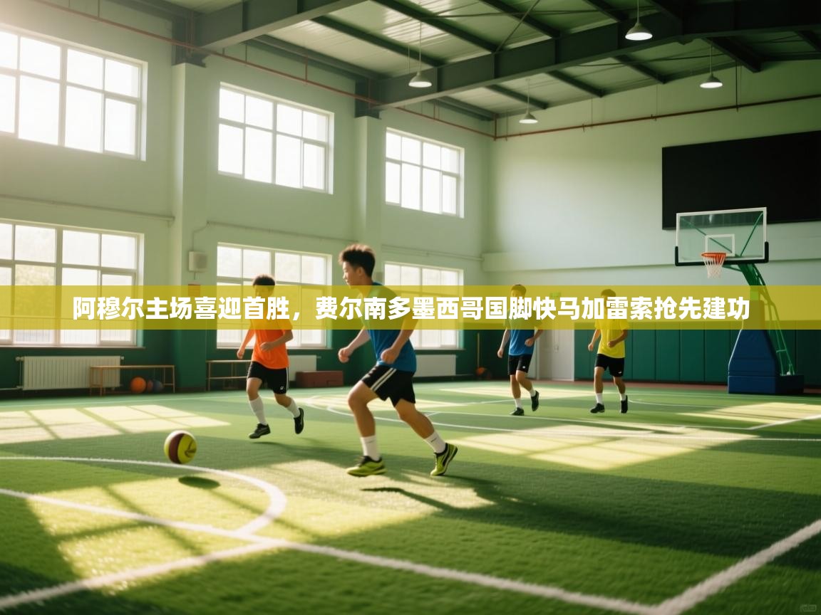 云开体育app官网登录入口-阿穆尔主场喜迎首胜，费尔南多墨西哥国脚快马加雷索抢先建功  第3张