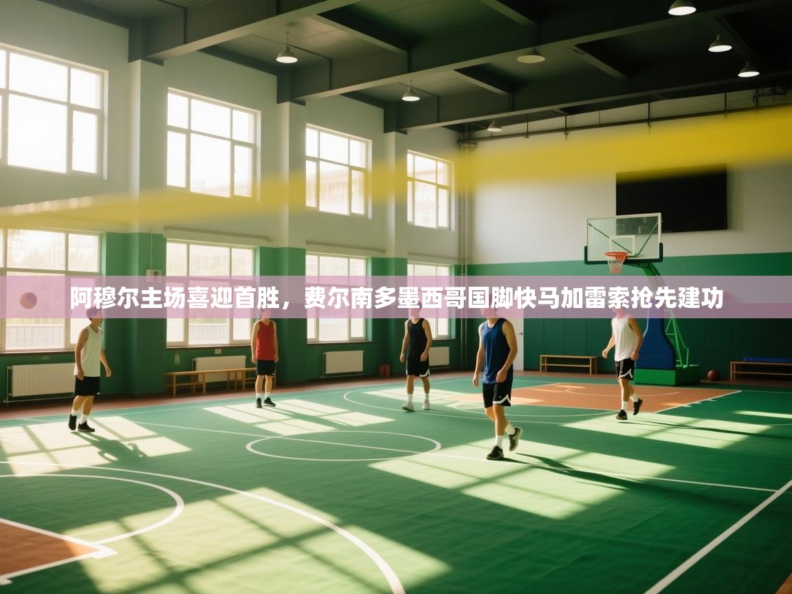 云开体育app官网登录入口-阿穆尔主场喜迎首胜，费尔南多墨西哥国脚快马加雷索抢先建功  第4张