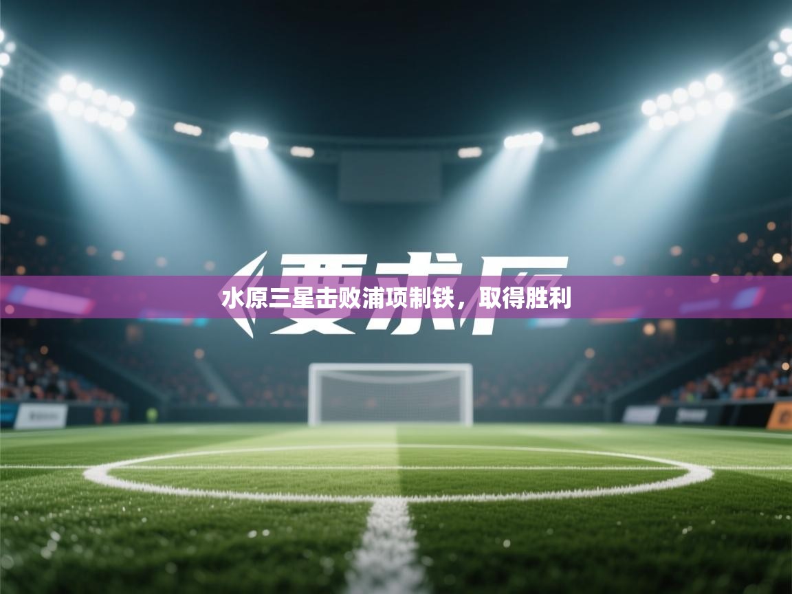 开云赛事-水原三星击败浦项制铁，取得胜利  第3张