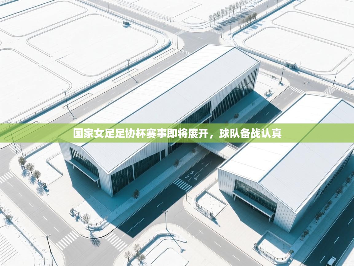 开云体育在线-国家女足足协杯赛事即将展开，球队备战认真