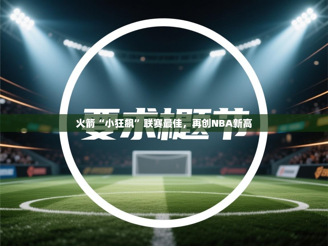 开云体育在线登录-火箭“小狂飙”联赛最佳，再创NBA新高