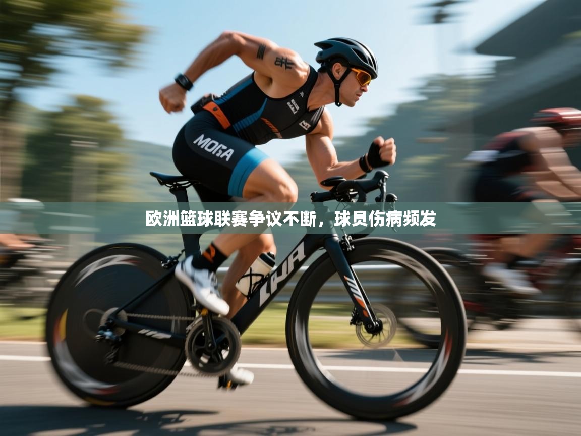 开云体育app-欧洲篮球联赛争议不断，球员伤病频发