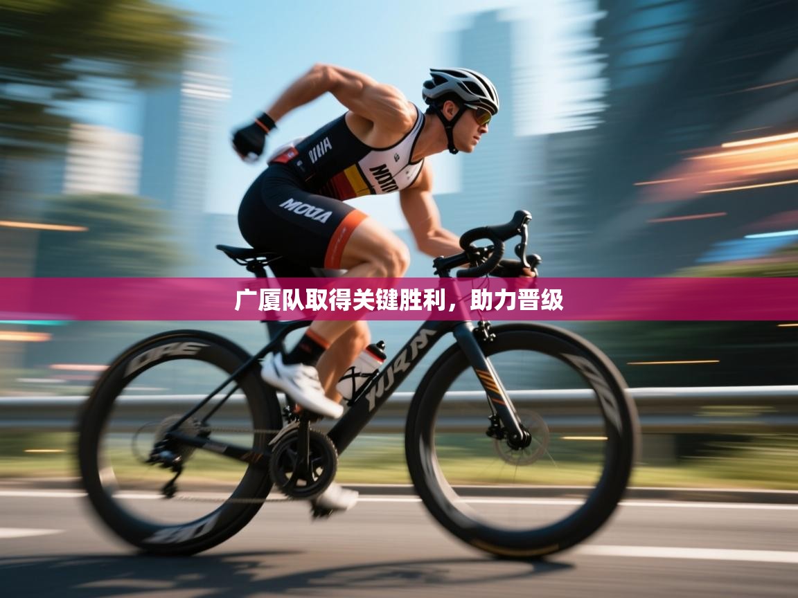 开云体育直播-广厦队取得关键胜利，助力晋级