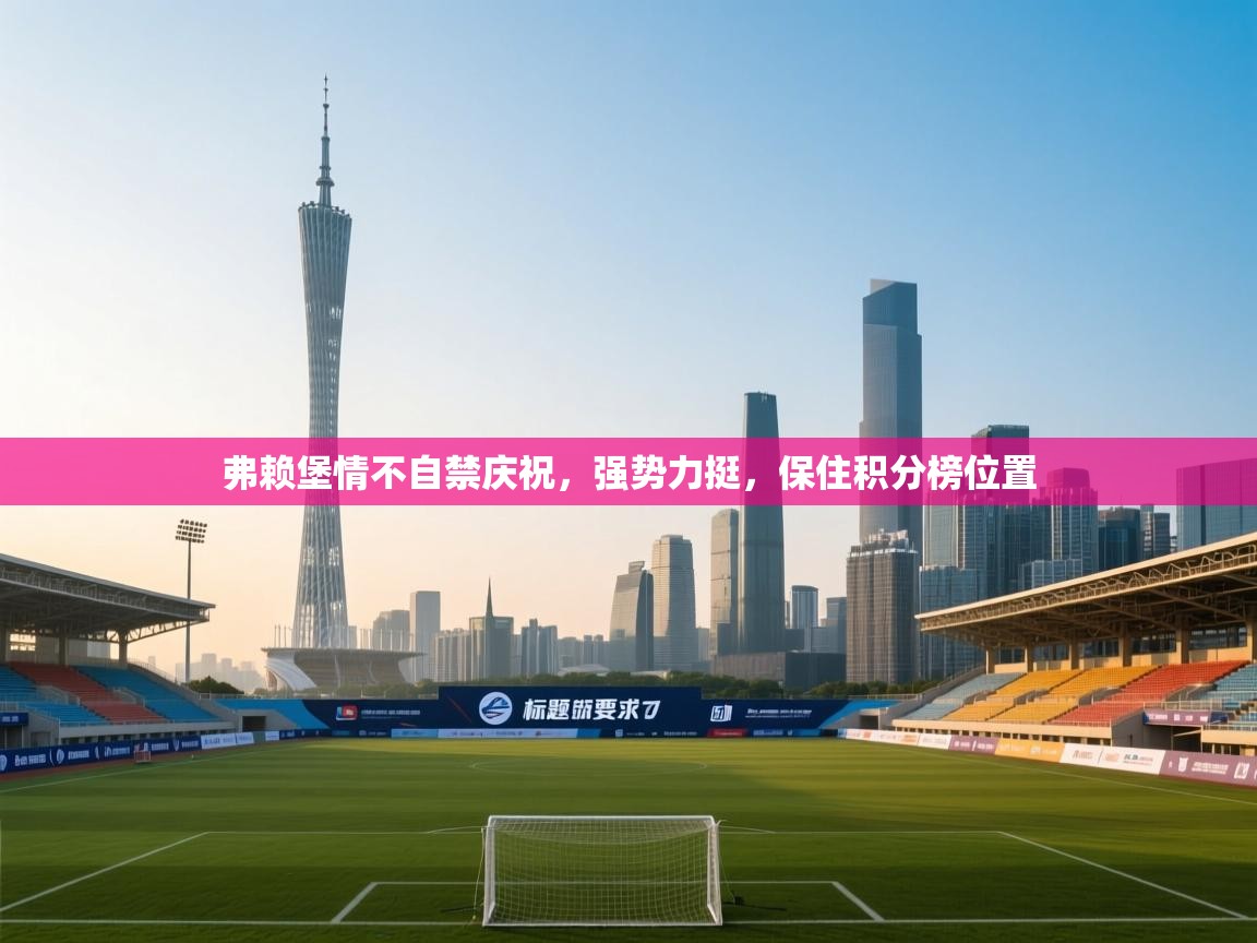 开云体育版本更新日志2025-弗赖堡情不自禁庆祝，强势力挺，保住积分榜位置