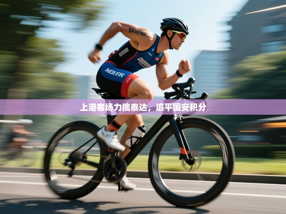 开云体育版本更新日志2025-上港客场力擒泰达，追平国安积分