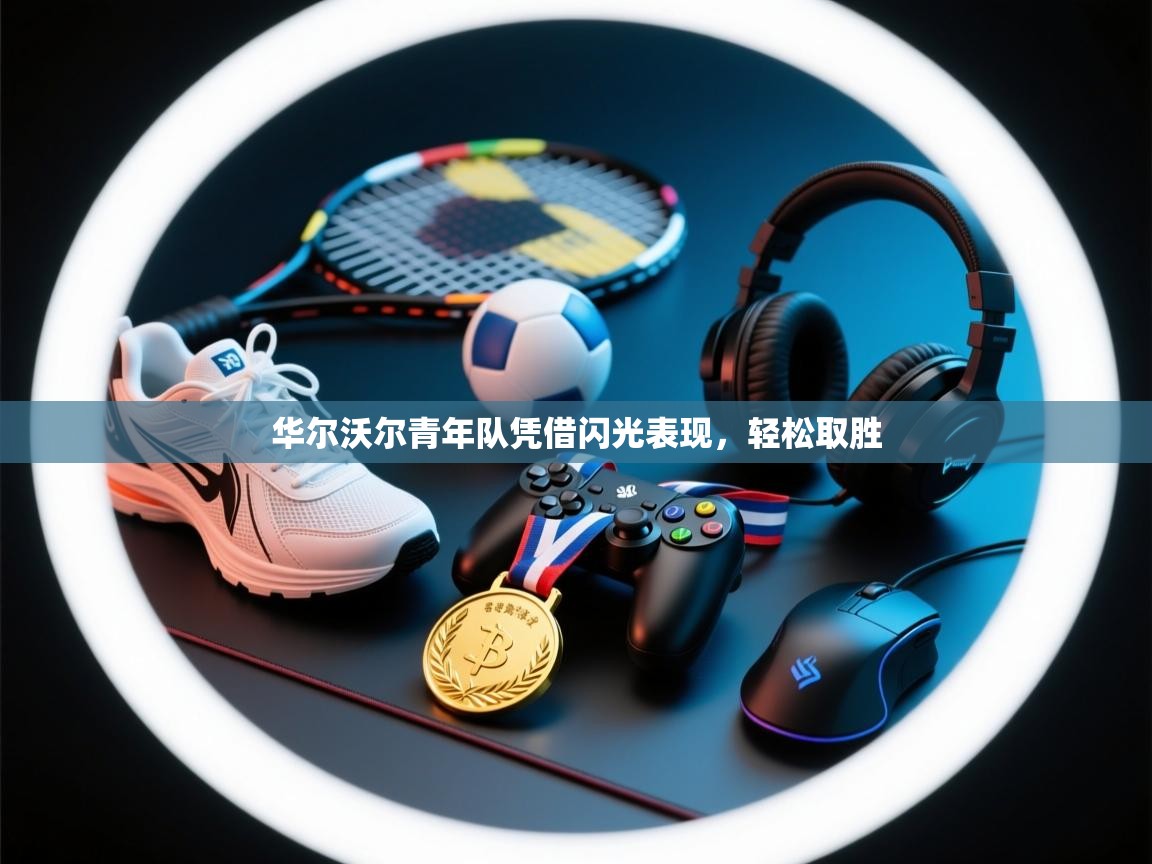 开云体育app下载入口-华尔沃尔青年队凭借闪光表现，轻松取胜